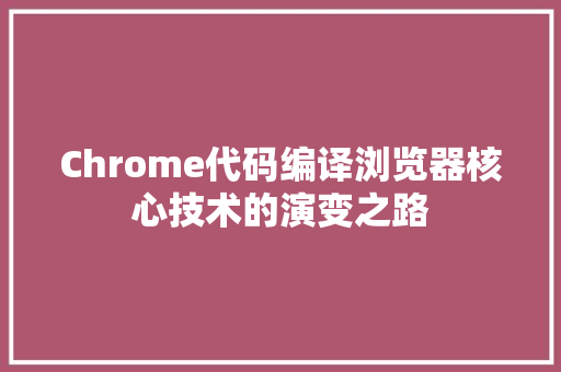 Chrome代码编译浏览器核心技术的演变之路