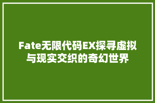 Fate无限代码EX探寻虚拟与现实交织的奇幻世界