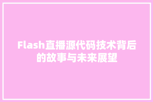 Flash直播源代码技术背后的故事与未来展望  第1张