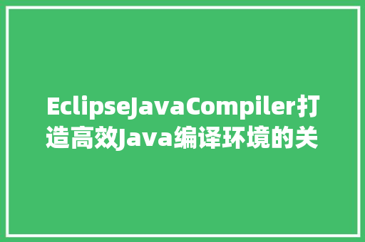 EclipseJavaCompiler打造高效Java编译环境的关键