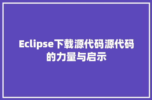 Eclipse下载源代码源代码的力量与启示