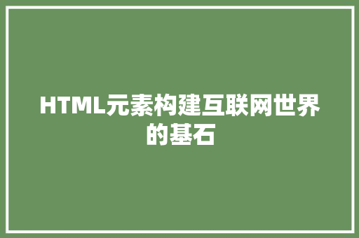 HTML元素构建互联网世界的基石