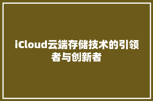 iCloud云端存储技术的引领者与创新者