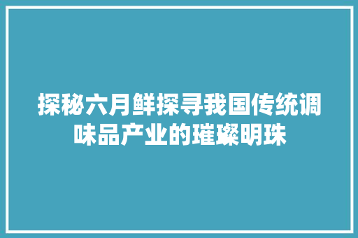 探秘六月鲜探寻我国传统调味品产业的璀璨明珠