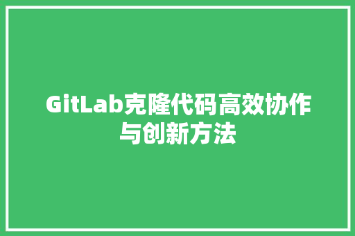 GitLab克隆代码高效协作与创新方法
