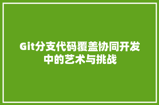 Git分支代码覆盖协同开发中的艺术与挑战