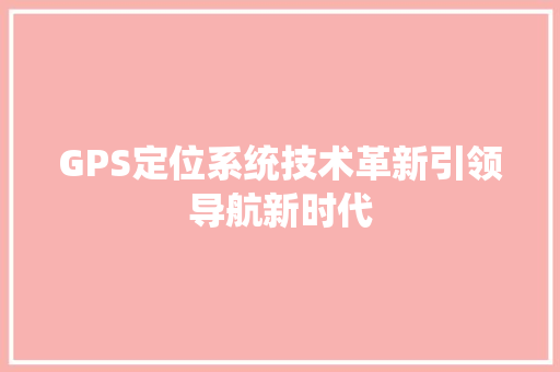 GPS定位系统技术革新引领导航新时代