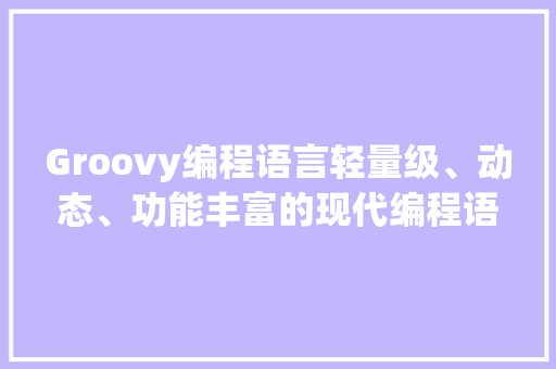 Groovy编程语言轻量级、动态、功能丰富的现代编程语言
