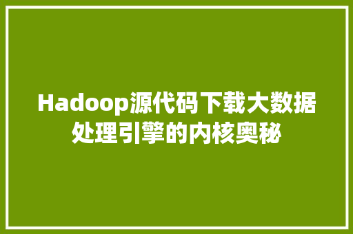 Hadoop源代码下载大数据处理引擎的内核奥秘