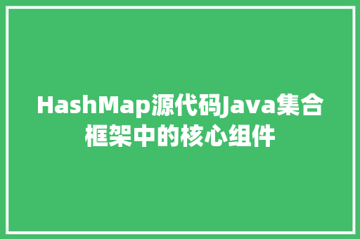 HashMap源代码Java集合框架中的核心组件  第1张
