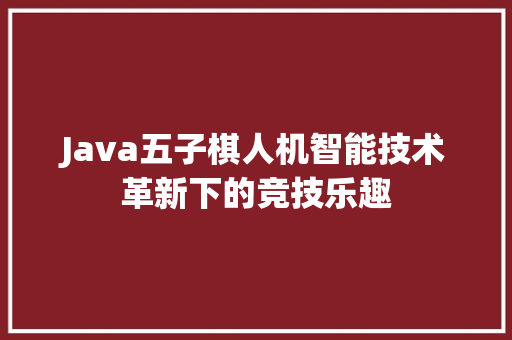 Java五子棋人机智能技术革新下的竞技乐趣