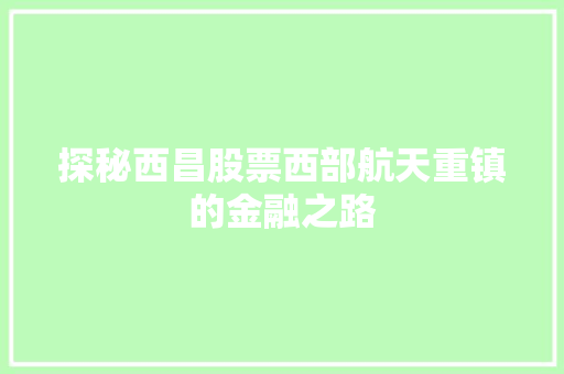 探秘西昌股票西部航天重镇的金融之路