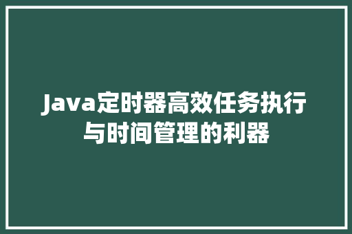 Java定时器高效任务执行与时间管理的利器
