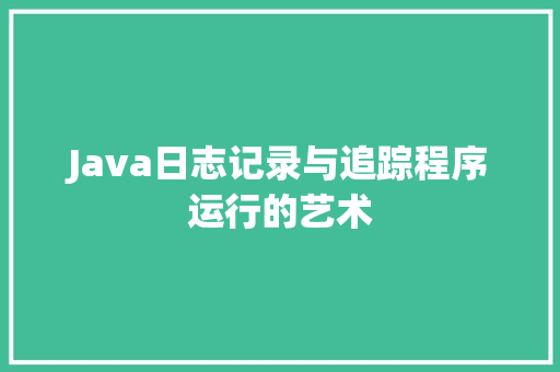 Java日志记录与追踪程序运行的艺术  第1张