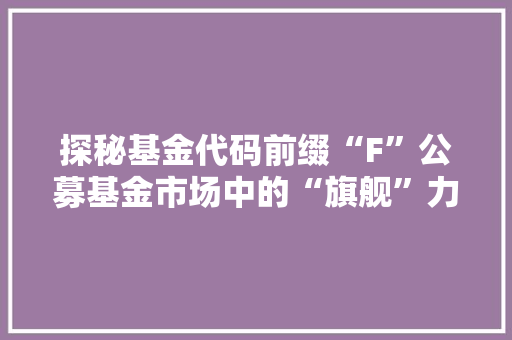 探秘基金代码前缀“F”公募基金市场中的“旗舰”力量
