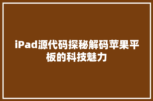 iPad源代码探秘解码苹果平板的科技魅力
