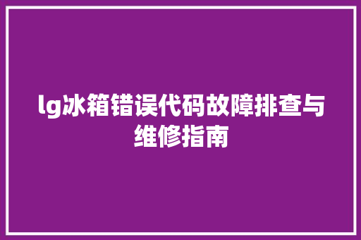 lg冰箱错误代码故障排查与维修指南