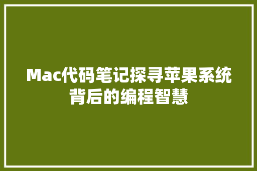 Mac代码笔记探寻苹果系统背后的编程智慧