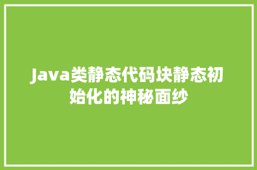 Java类静态代码块静态初始化的神秘面纱