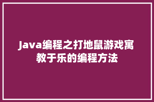 Java编程之打地鼠游戏寓教于乐的编程方法