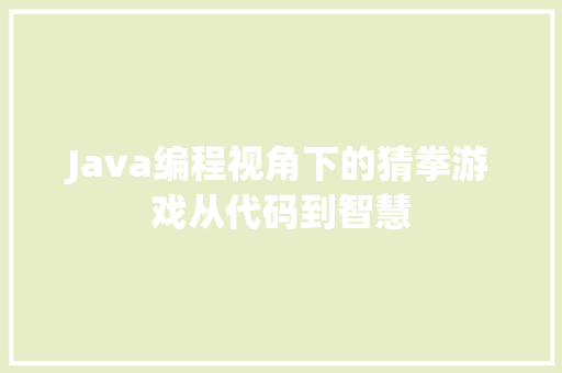 Java编程视角下的猜拳游戏从代码到智慧  第1张
