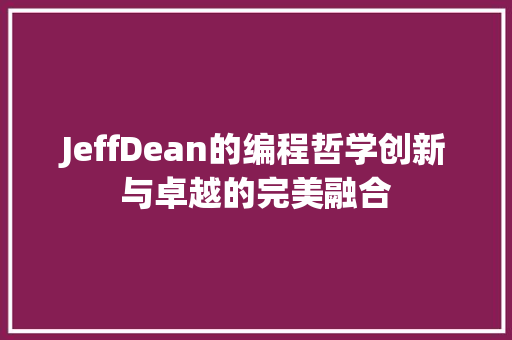 JeffDean的编程哲学创新与卓越的完美融合