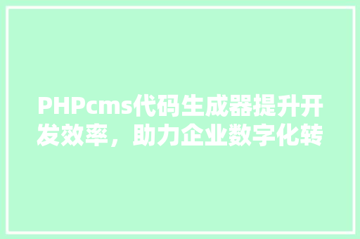 PHPcms代码生成器提升开发效率，助力企业数字化转型