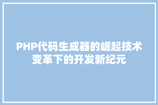 PHP代码生成器的崛起技术变革下的开发新纪元