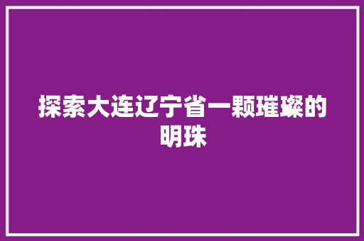 探索大连辽宁省一颗璀璨的明珠