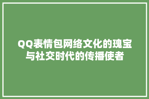 QQ表情包网络文化的瑰宝与社交时代的传播使者