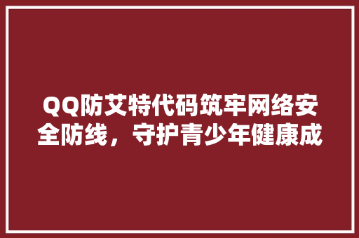 QQ防艾特代码筑牢网络安全防线，守护青少年健康成长