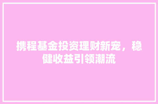 携程基金投资理财新宠，稳健收益引领潮流