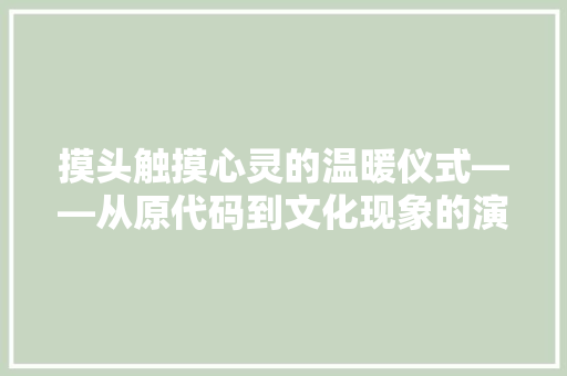摸头触摸心灵的温暖仪式——从原代码到文化现象的演变