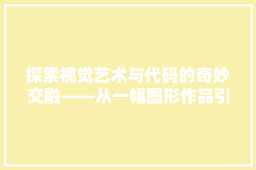 探索视觉艺术与代码的奇妙交融——从一幅图形作品引发的思考