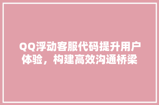 QQ浮动客服代码提升用户体验，构建高效沟通桥梁