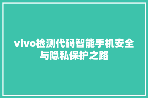 vivo检测代码智能手机安全与隐私保护之路  第1张