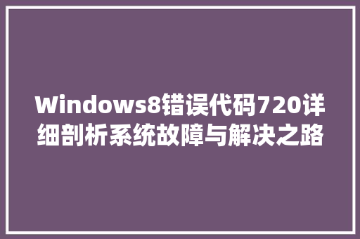 Windows8错误代码720详细剖析系统故障与解决之路
