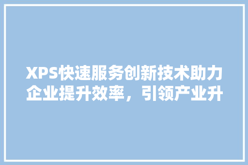 XPS快速服务创新技术助力企业提升效率，引领产业升级新潮流  第1张