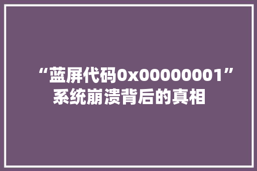 “蓝屏代码0x00000001”系统崩溃背后的真相