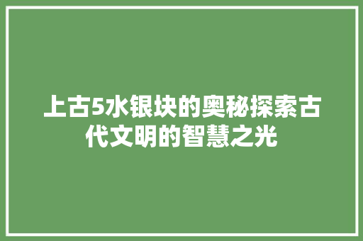 上古5水银块的奥秘探索古代文明的智慧之光  第1张