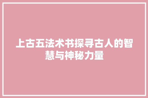 上古五法术书探寻古人的智慧与神秘力量