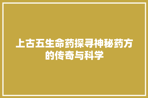 上古五生命药探寻神秘药方的传奇与科学