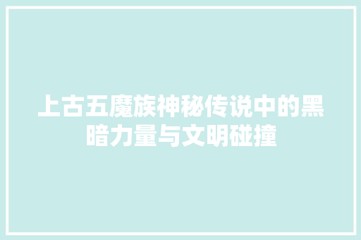 上古五魔族神秘传说中的黑暗力量与文明碰撞  第1张