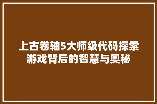 上古卷轴5大师级代码探索游戏背后的智慧与奥秘