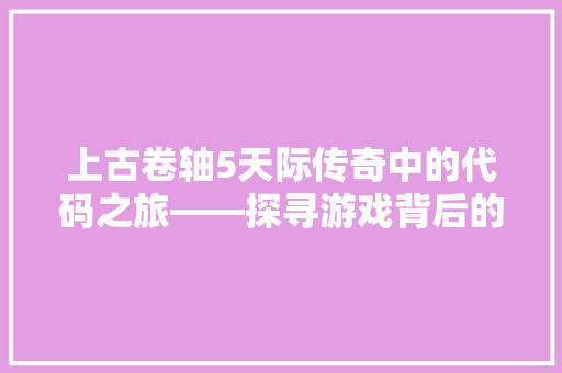 上古卷轴5天际传奇中的代码之旅——探寻游戏背后的技术奥秘