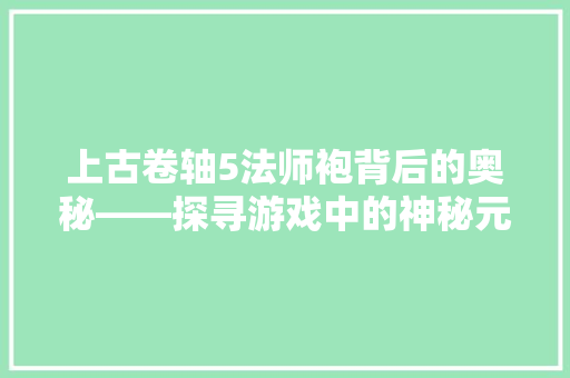 上古卷轴5法师袍背后的奥秘——探寻游戏中的神秘元素