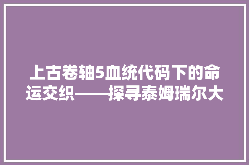 上古卷轴5血统代码下的命运交织——探寻泰姆瑞尔大陆的神秘力量