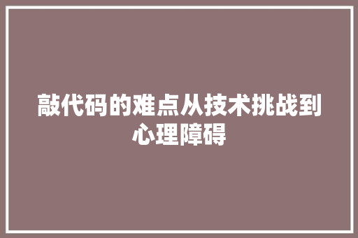 敲代码的难点从技术挑战到心理障碍