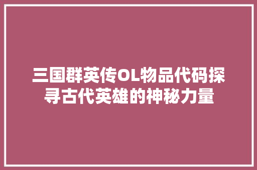 三国群英传OL物品代码探寻古代英雄的神秘力量