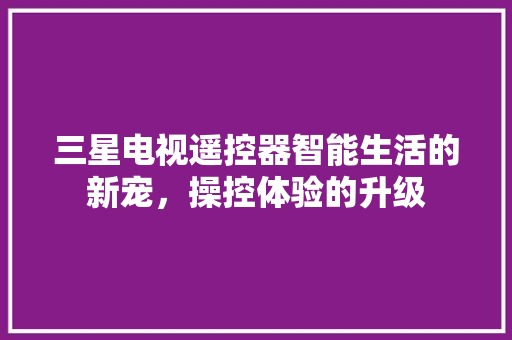 三星电视遥控器智能生活的新宠，操控体验的升级
